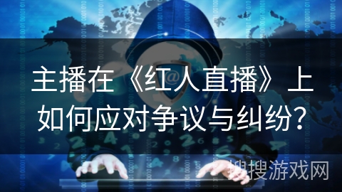 主播在《红人直播》上如何应对争议与纠纷？