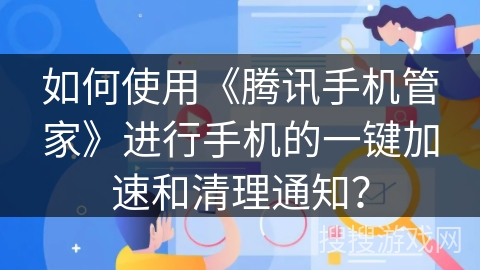如何使用《腾讯手机管家》进行手机的一键加速和清理通知? 如何使用《腾讯手机管家》进行手机的一键加速和清理通知?