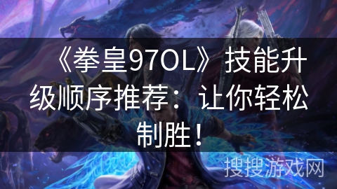 《拳皇97OL》技能升级顺序推荐:让你轻松制胜! 《拳皇97OL》技能升级顺序推荐:让你轻松制胜!