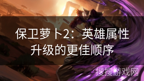 保卫萝卜2：英雄属性升级的更佳顺序