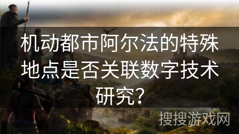 机动都市阿尔法的特殊地点是否关联数字技术研究？