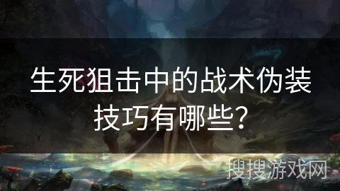 生死狙击中的战术伪装技巧有哪些？