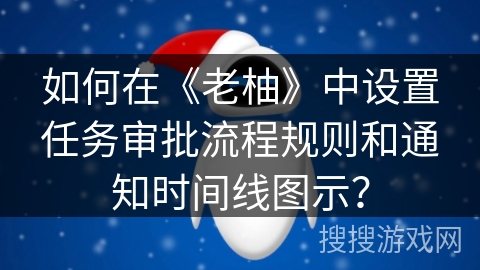 如何在《老柚》中设置任务审批流程规则和通知时间线图示? 如何在《老柚》中设置任务审批流程规则和通知时间线图示?