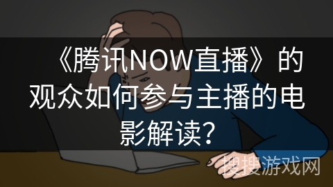 《腾讯NOW直播》的观众如何参与主播的电影解读？