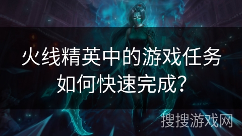 火线精英中的游戏任务如何快速完成？