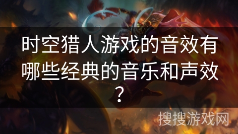 时空猎人游戏的音效有哪些经典的音乐和声效? 时空猎人游戏的音效有哪些经典的音乐和声效?