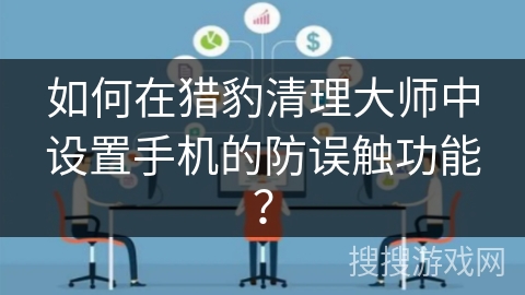 如何在猎豹清理大师中设置手机的防误触功能？