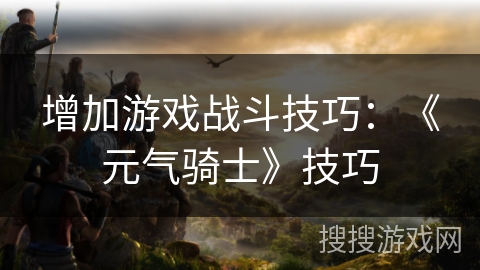增加游戏战斗技巧:《元气骑士》技巧 增加游戏战斗技巧:《元气骑士》技巧