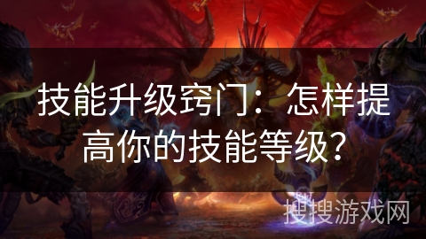 技能升级窍门:怎样提高你的技能等级? 技能升级窍门:怎样提高你的技能等级?
