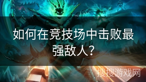 如何在竞技场中击败最强敌人? 如何在竞技场中击败最强敌人?