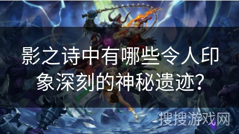 影之诗中有哪些令人印象深刻的神秘遗迹? 影之诗中有哪些令人印象深刻的神秘遗迹?