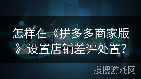 怎样在《拼多多商家版》设置店铺差评处置？