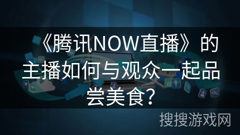 《腾讯NOW直播》的主播如何与观众一起品尝美食？