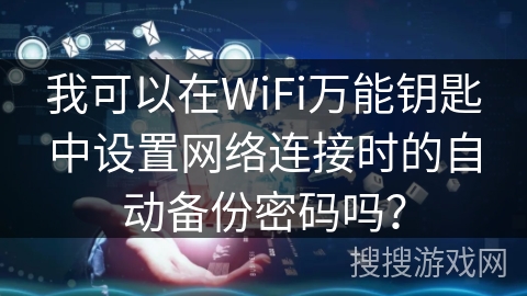我可以在WiFi万能钥匙中设置网络连接时的自动备份密码吗? 我可以在WiFi万能钥匙中设置网络连接时的自动备份密码吗?