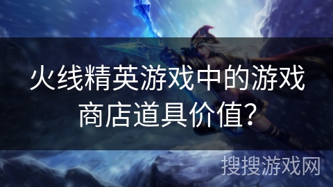 火线精英游戏中的游戏商店道具价值? 火线精英游戏中的游戏商店道具价值?