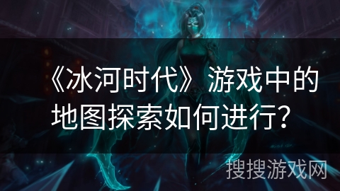 《冰河时代》游戏中的地图探索如何进行？