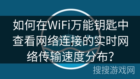 如何在WiFi万能钥匙中查看网络连接的实时网络传输速度分布? 如何在WiFi万能钥匙中查看网络连接的实时网络传输速度分布?