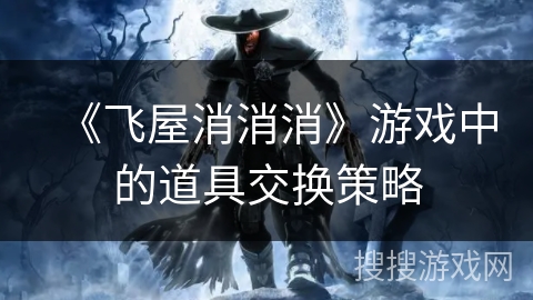 《飞屋消消消》游戏中的道具交换策略 《飞屋消消消》游戏中的道具交换策略