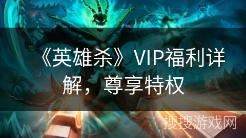 《英雄杀》VIP福利详解，尊享特权