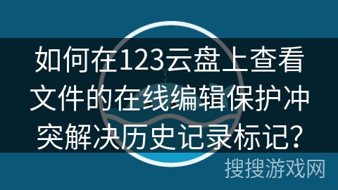 如何在123云盘上查看文件的在线编辑保护冲突解决历史记录标记？