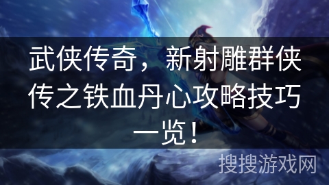 武侠传奇,新射雕群侠传之铁血丹心攻略技巧一览! 武侠传奇,新射雕群侠传之铁血丹心攻略技巧一览!