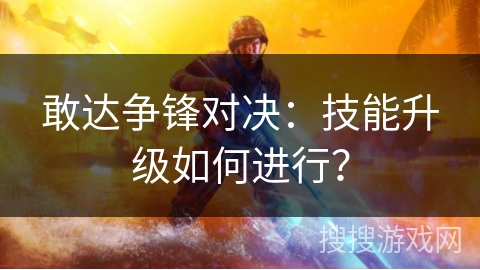 敢达争锋对决：技能升级如何进行？