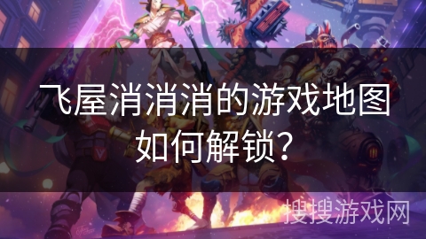飞屋消消消的游戏地图如何解锁？