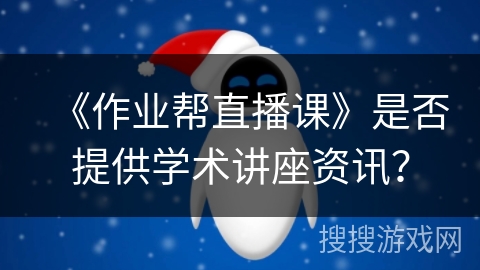 《作业帮直播课》是否提供学术讲座资讯？