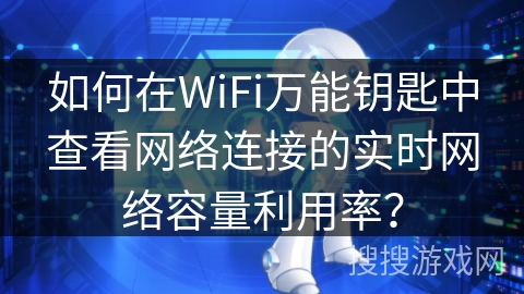 如何在WiFi万能钥匙中查看网络连接的实时网络容量利用率？