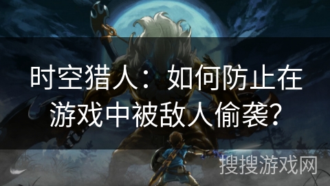 时空猎人：如何防止在游戏中被敌人偷袭？