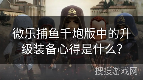 微乐捕鱼千炮版中的升级装备心得是什么？
