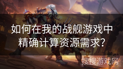 如何在我的战舰游戏中精确计算资源需求？