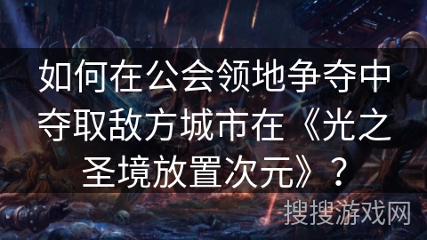 如何在公会领地争夺中夺取敌方城市在《光之圣境放置次元》？