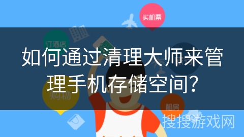 如何通过清理大师来管理手机存储空间？