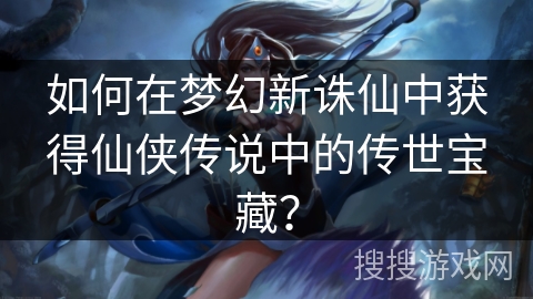 如何在梦幻新诛仙中获得仙侠传说中的传世宝藏？