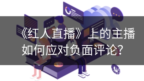 《红人直播》上的主播如何应对负面评论？