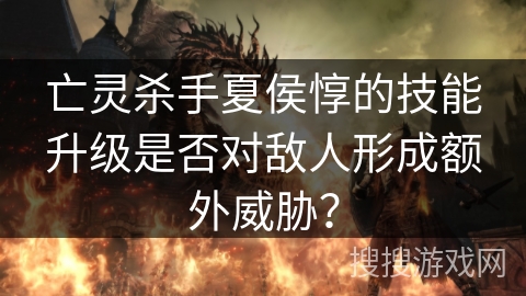 亡灵杀手夏侯惇的技能升级是否对敌人形成额外威胁？