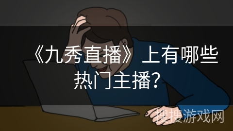 《九秀直播》上有哪些热门主播？