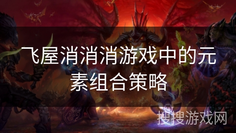 飞屋消消消游戏中的元素组合策略