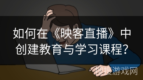 如何在《映客直播》中创建教育与学习课程？