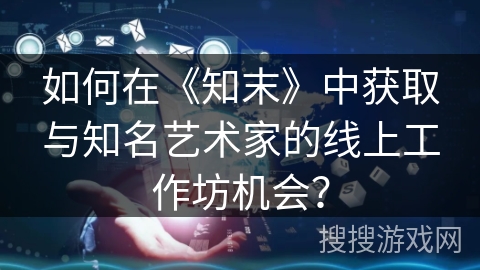 如何在《知末》中获取与知名艺术家的线上工作坊机会? 如何在《知末》中获取与知名艺术家的线上工作坊机会?