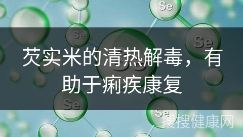 芡实米的清热解毒，有助于痢疾康复