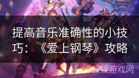 提高音乐准确性的小技巧：《爱上钢琴》攻略