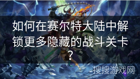 如何在赛尔特大陆中解锁更多隐藏的战斗关卡？