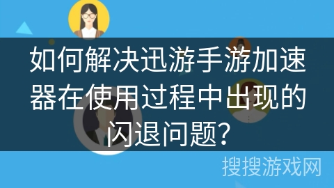 如何解决迅游手游加速器在使用过程中出现的闪退问题？
