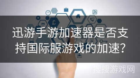 迅游手游加速器是否支持国际服游戏的加速？