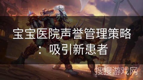宝宝医院声誉管理策略:吸引新患者 宝宝医院声誉管理策略:吸引新患者