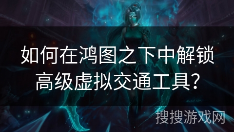 如何在鸿图之下中解锁高级虚拟交通工具？