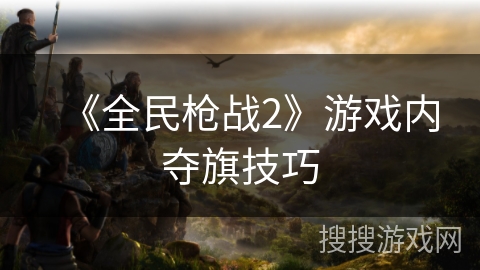 《全民枪战2》游戏内夺旗技巧