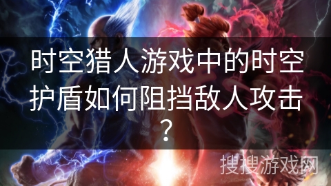 时空猎人游戏中的时空护盾如何阻挡敌人攻击? 时空猎人游戏中的时空护盾如何阻挡敌人攻击?